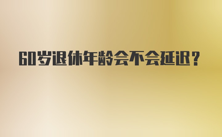 60岁退休年龄会不会延迟？