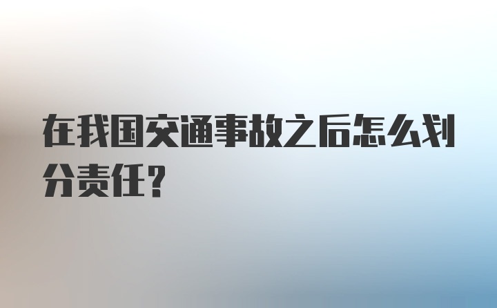 在我国交通事故之后怎么划分责任？