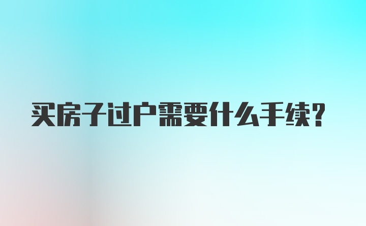 买房子过户需要什么手续？