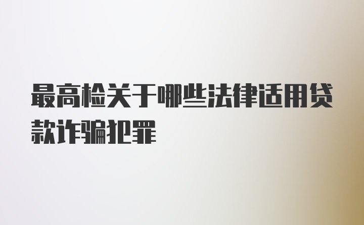 最高检关于哪些法律适用贷款诈骗犯罪