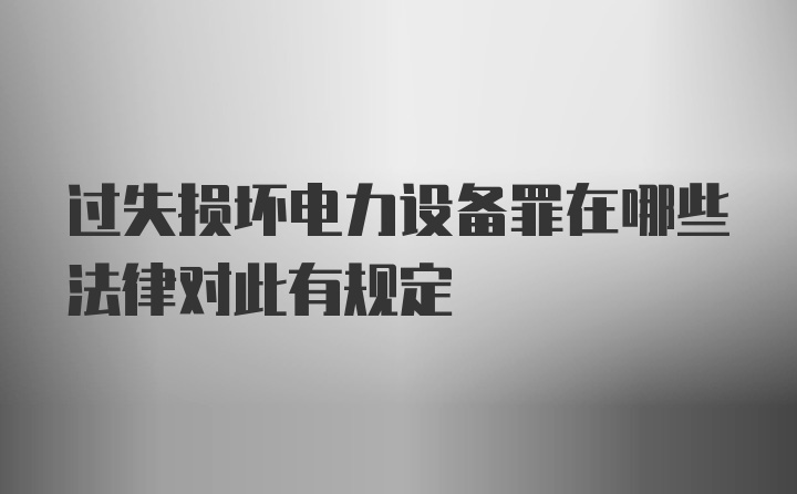 过失损坏电力设备罪在哪些法律对此有规定