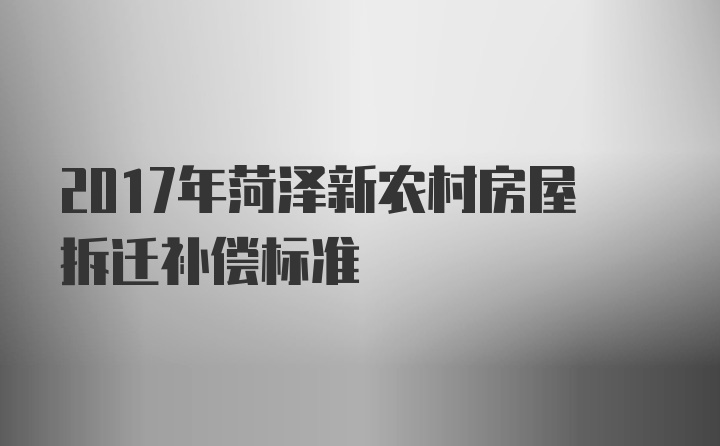 2017年菏泽新农村房屋拆迁补偿标准