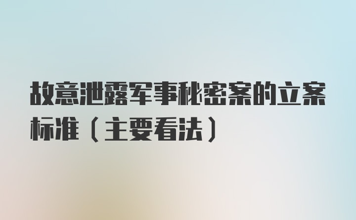 故意泄露军事秘密案的立案标准（主要看法）