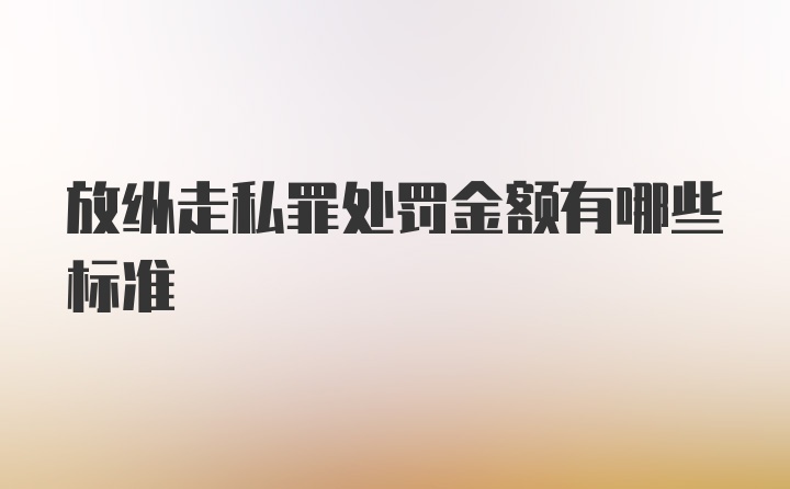 放纵走私罪处罚金额有哪些标准