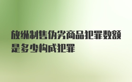 放纵制售伪劣商品犯罪数额是多少构成犯罪