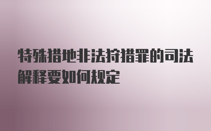 特殊猎地非法狩猎罪的司法解释要如何规定