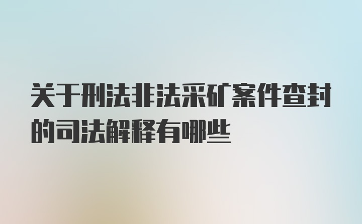 关于刑法非法采矿案件查封的司法解释有哪些