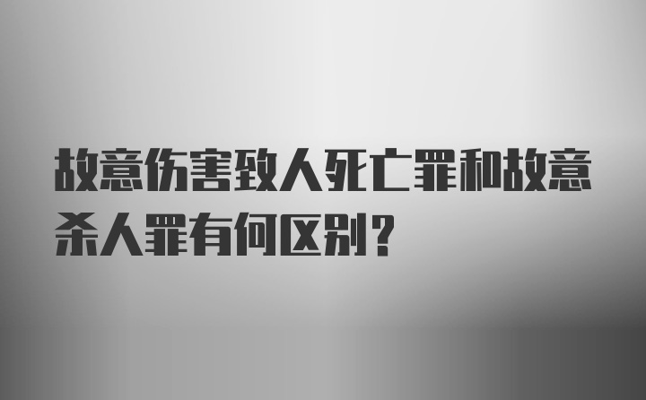 故意伤害致人死亡罪和故意杀人罪有何区别?