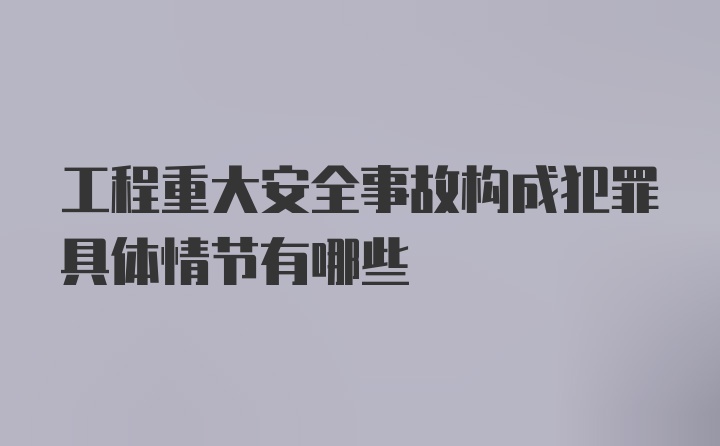 工程重大安全事故构成犯罪具体情节有哪些