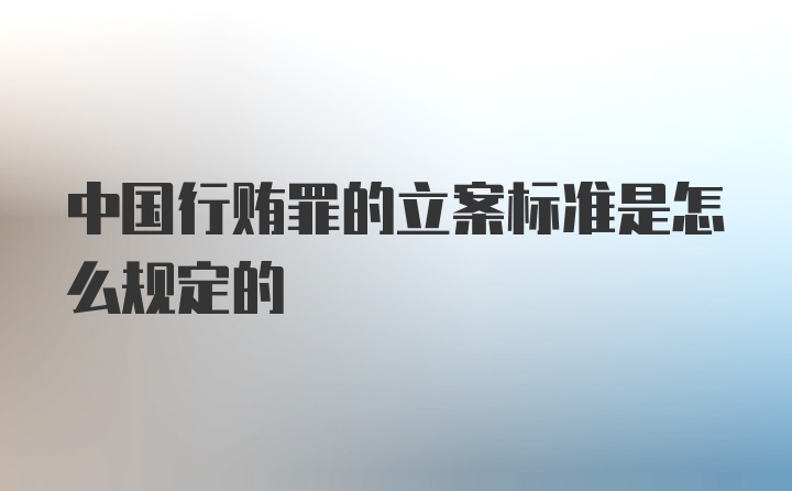 中国行贿罪的立案标准是怎么规定的