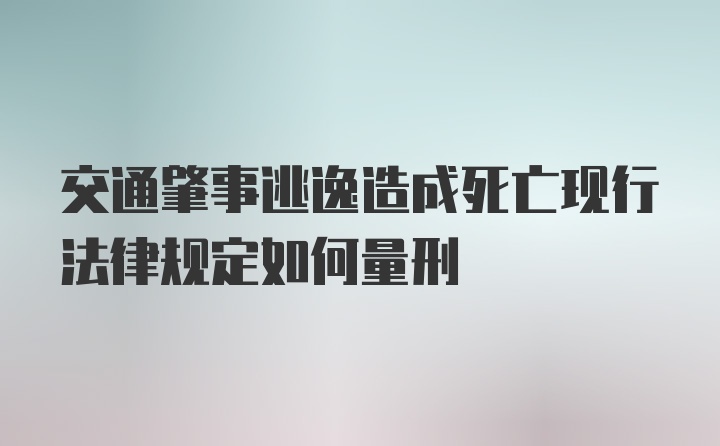 交通肇事逃逸造成死亡现行法律规定如何量刑