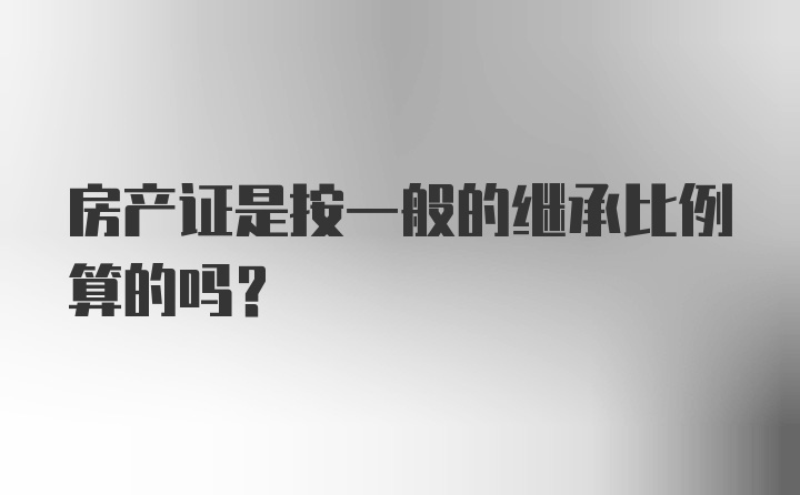 房产证是按一般的继承比例算的吗？