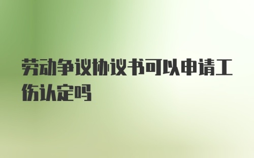 劳动争议协议书可以申请工伤认定吗