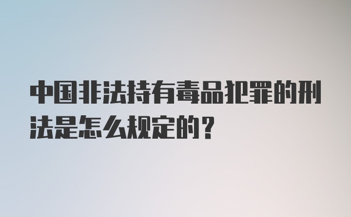 中国非法持有毒品犯罪的刑法是怎么规定的？