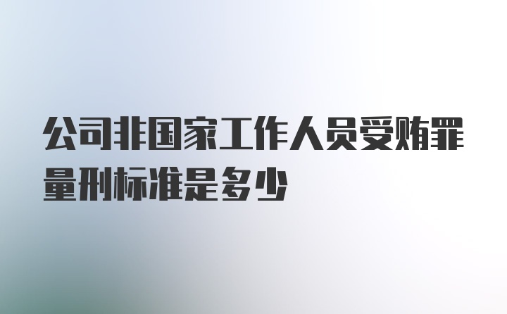 公司非国家工作人员受贿罪量刑标准是多少