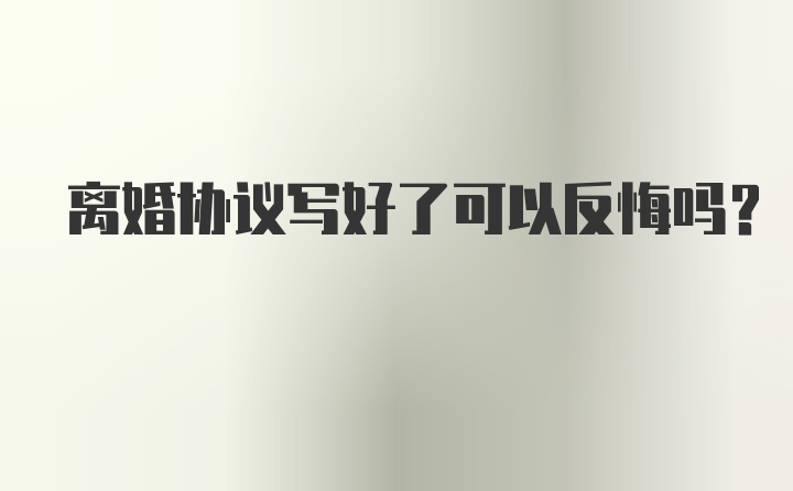 离婚协议写好了可以反悔吗？