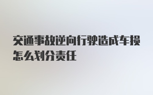 交通事故逆向行驶造成车损怎么划分责任