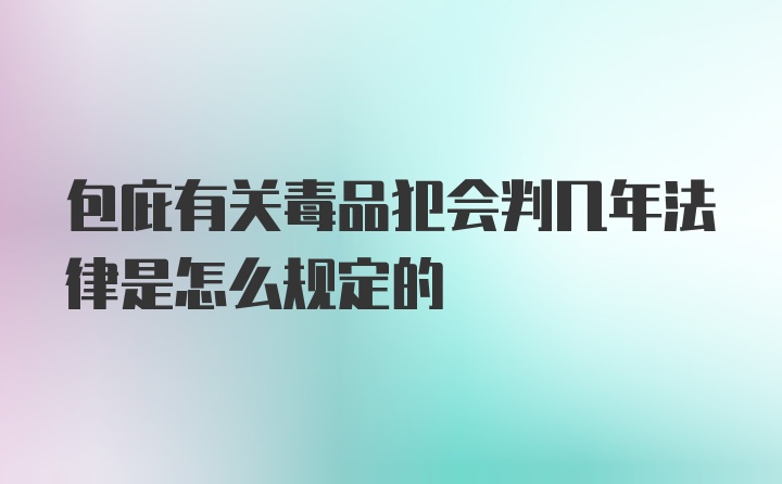 包庇有关毒品犯会判几年法律是怎么规定的