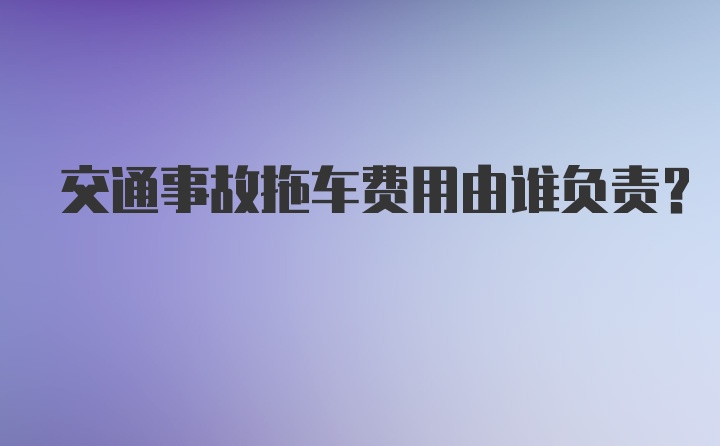 交通事故拖车费用由谁负责？