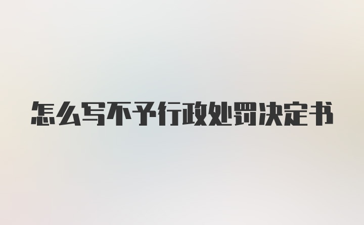 怎么写不予行政处罚决定书