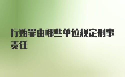 行贿罪由哪些单位规定刑事责任