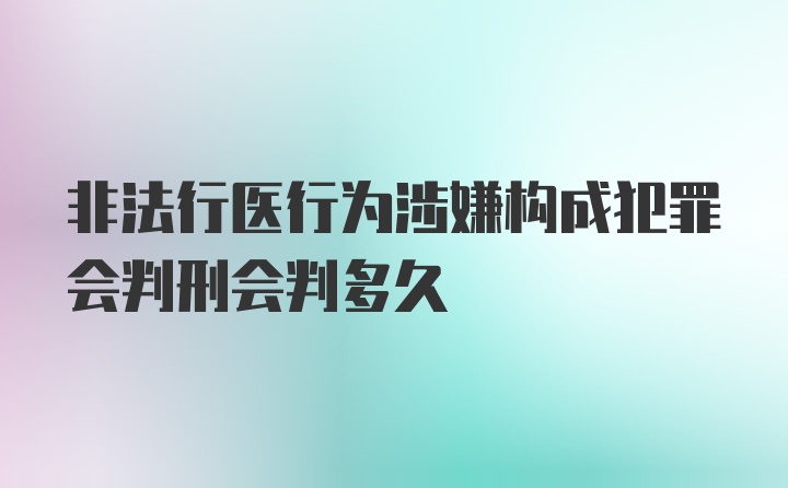 非法行医行为涉嫌构成犯罪会判刑会判多久