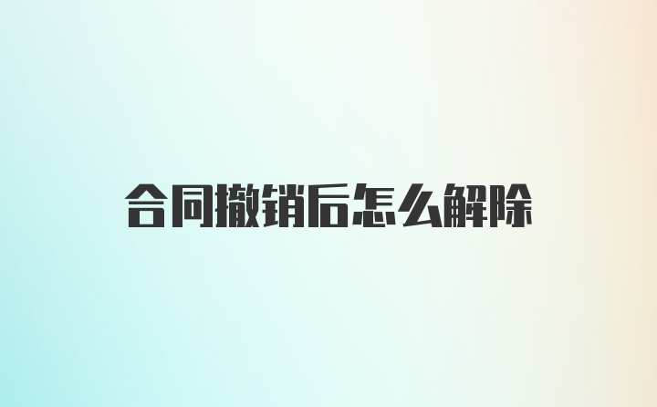 合同撤销后怎么解除