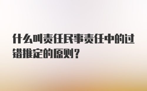 什么叫责任民事责任中的过错推定的原则?