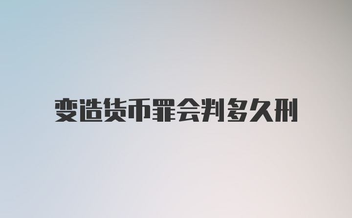 变造货币罪会判多久刑