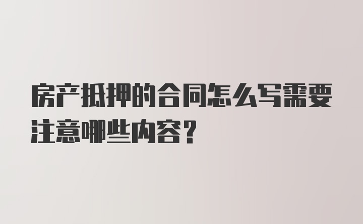 房产抵押的合同怎么写需要注意哪些内容？