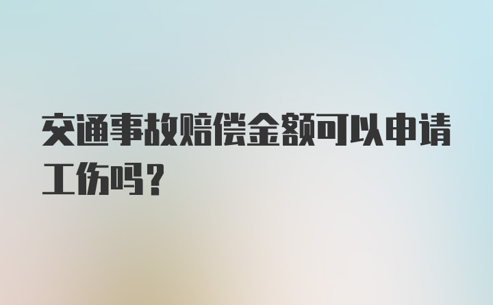 交通事故赔偿金额可以申请工伤吗？