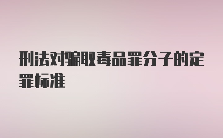 刑法对骗取毒品罪分子的定罪标准