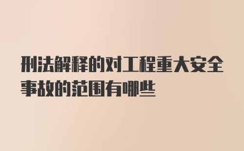 刑法解释的对工程重大安全事故的范围有哪些