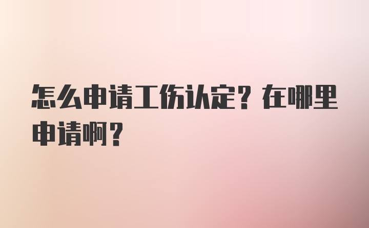 怎么申请工伤认定？在哪里申请啊？