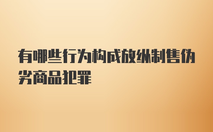 有哪些行为构成放纵制售伪劣商品犯罪