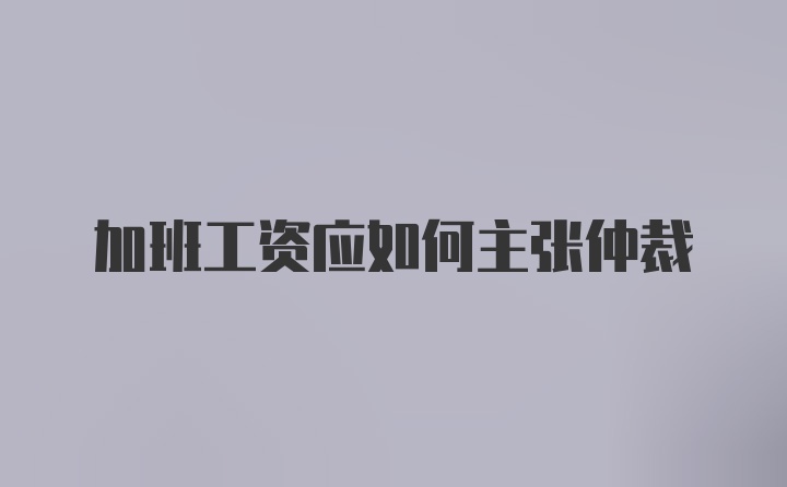 加班工资应如何主张仲裁