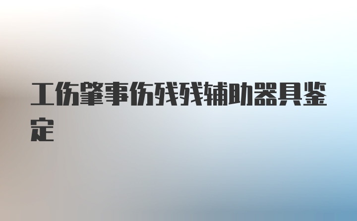 工伤肇事伤残残辅助器具鉴定