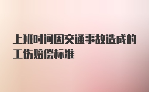 上班时间因交通事故造成的工伤赔偿标准