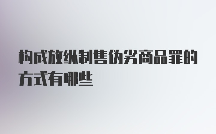 构成放纵制售伪劣商品罪的方式有哪些