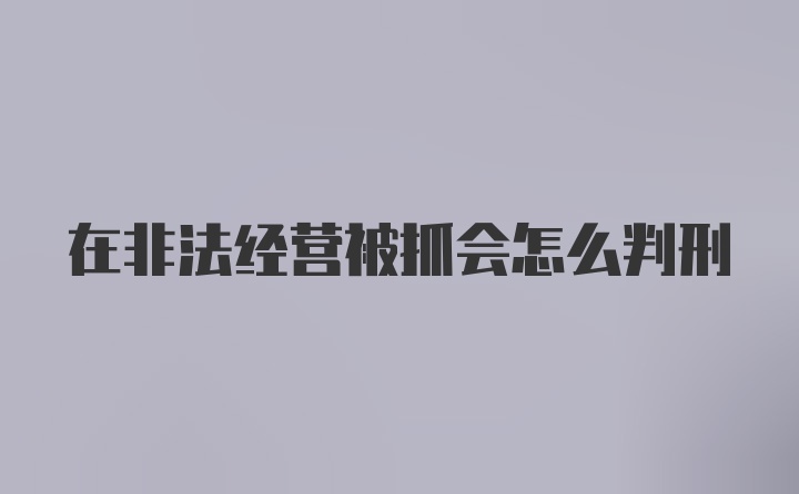 在非法经营被抓会怎么判刑