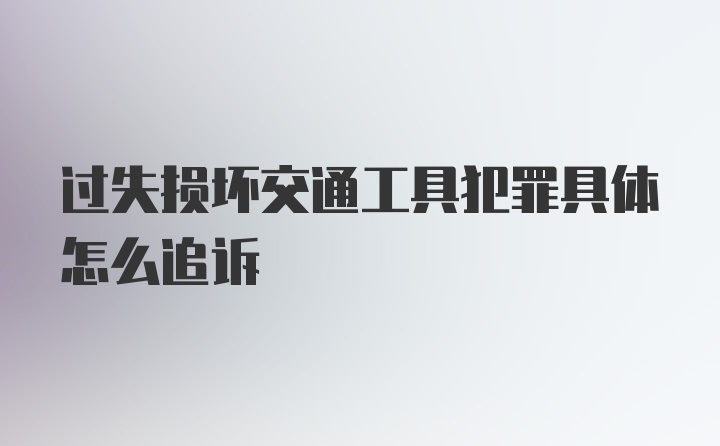 过失损坏交通工具犯罪具体怎么追诉