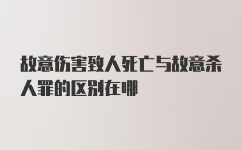 故意伤害致人死亡与故意杀人罪的区别在哪