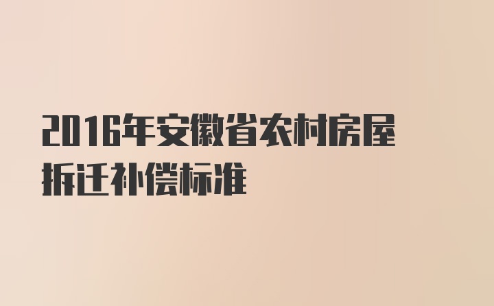 2016年安徽省农村房屋拆迁补偿标准