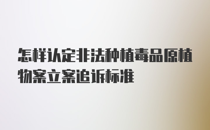 怎样认定非法种植毒品原植物案立案追诉标准