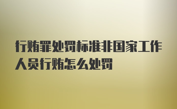 行贿罪处罚标准非国家工作人员行贿怎么处罚