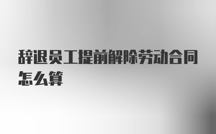 辞退员工提前解除劳动合同怎么算