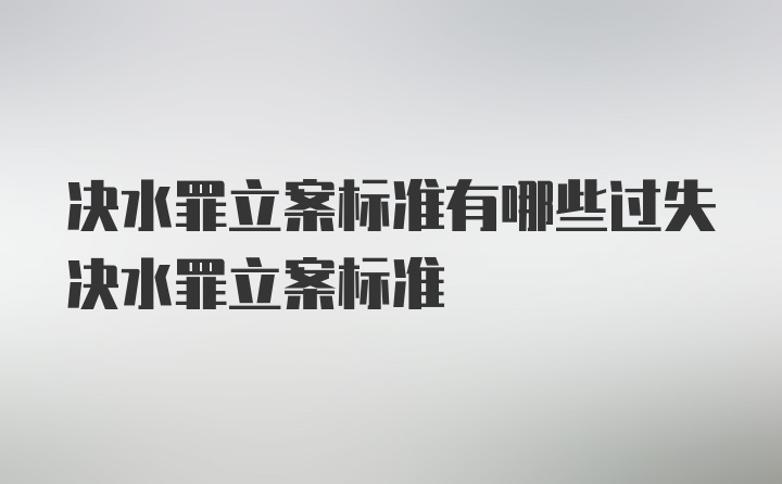 决水罪立案标准有哪些过失决水罪立案标准