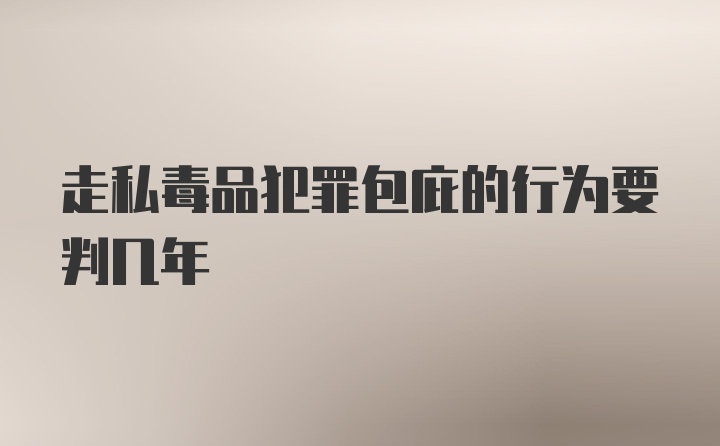 走私毒品犯罪包庇的行为要判几年