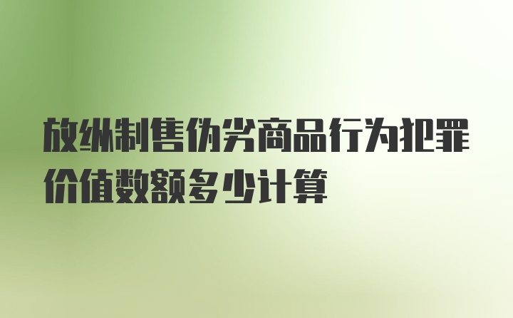 放纵制售伪劣商品行为犯罪价值数额多少计算