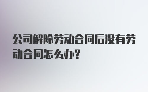 公司解除劳动合同后没有劳动合同怎么办？